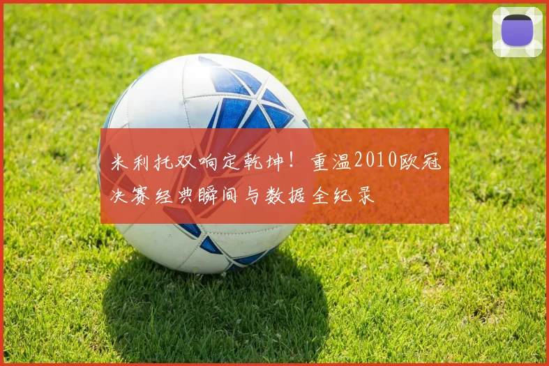 米利托双响定乾坤！重温2010欧冠决赛经典瞬间与数据全纪录