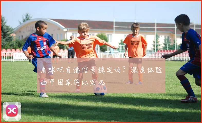 看球吧直播信号稳定吗？深度体验西甲国家德比实况