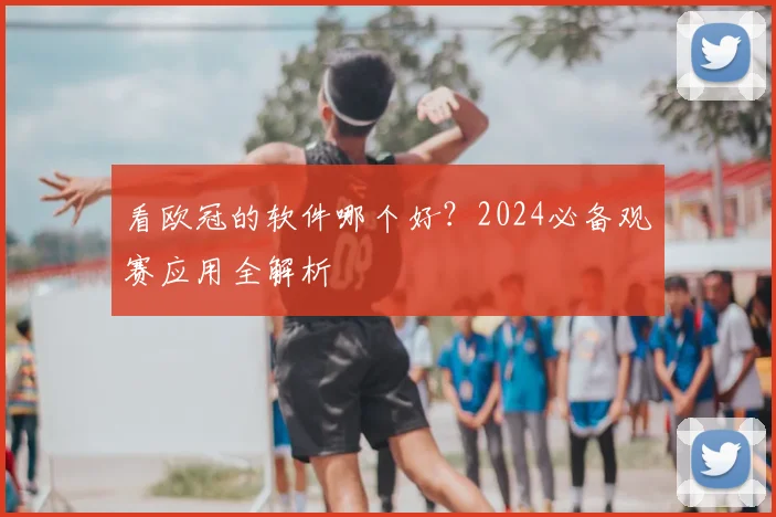 看欧冠的软件哪个好？2024必备观赛应用全解析