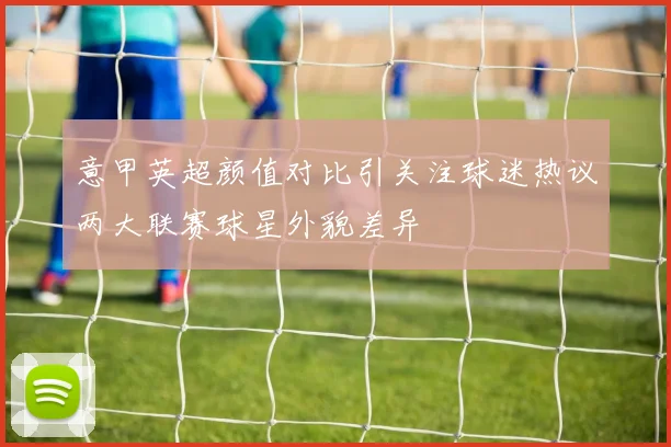 意甲英超颜值对比引关注球迷热议两大联赛球星外貌差异