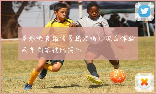 看球吧直播信号稳定吗？深度体验西甲国家德比实况