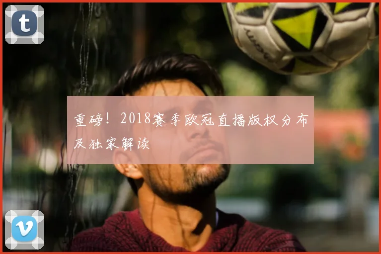 重磅！2018赛季欧冠直播版权分布及独家解读