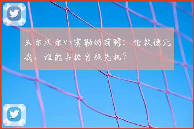 米尔沃尔vs富勒姆前瞻：伦敦德比战，谁能占据晋级先机？