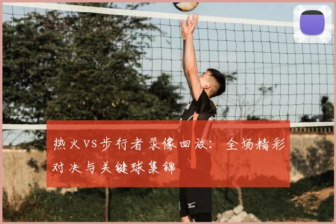 热火vs步行者录像回放：全场精彩对决与关键球集锦