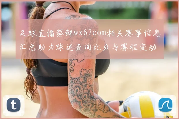 足球直播蔡鲜wx67com相关赛事信息汇总助力球迷查询比分与赛程变动