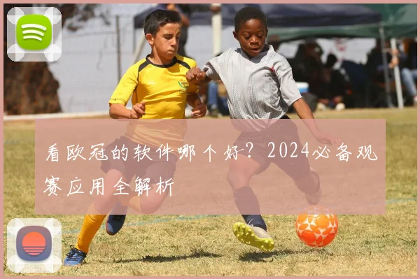 看欧冠的软件哪个好？2024必备观赛应用全解析