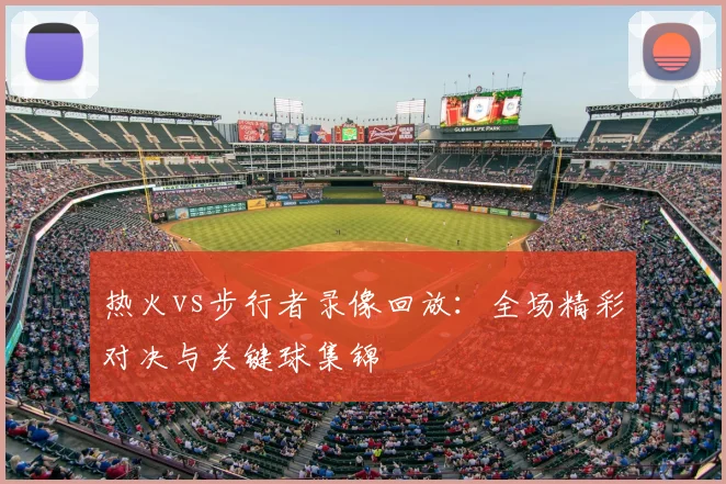 热火vs步行者录像回放：全场精彩对决与关键球集锦