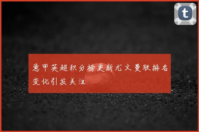 意甲英超积分榜更新尤文曼联排名变化引发关注