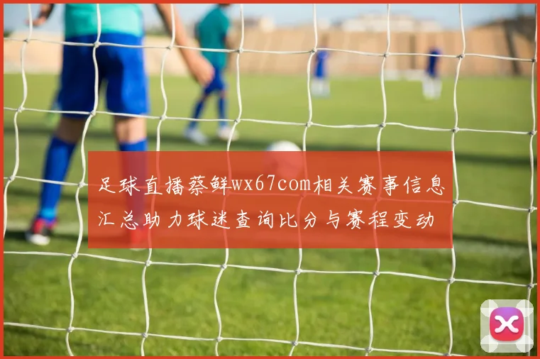 足球直播蔡鲜wx67com相关赛事信息汇总助力球迷查询比分与赛程变动