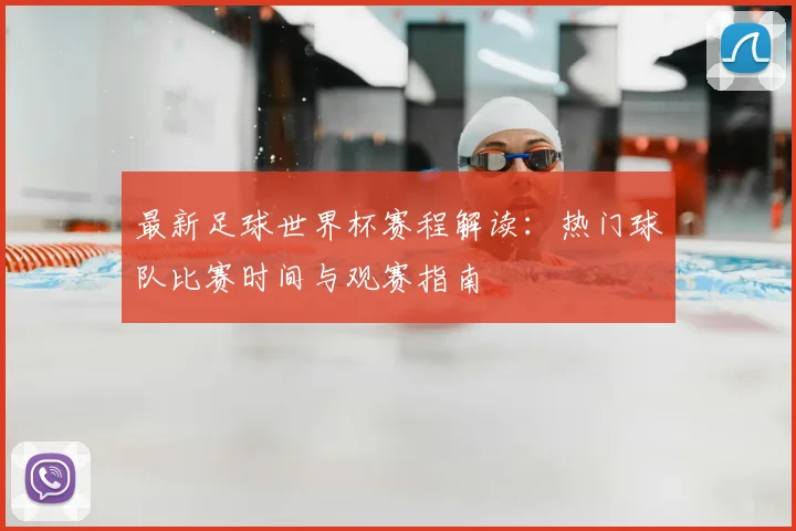 最新足球世界杯赛程解读：热门球队比赛时间与观赛指南