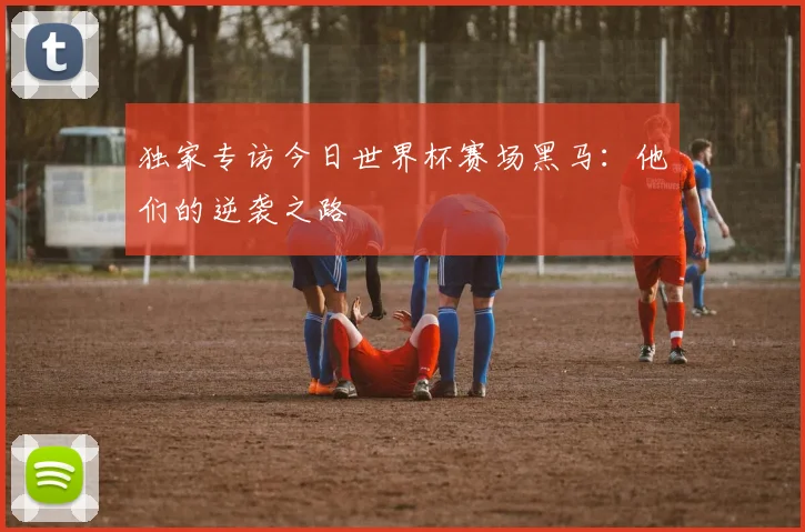 独家专访今日世界杯赛场黑马：他们的逆袭之路