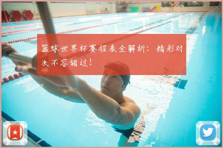 篮球世界杯赛程表全解析：精彩对决不容错过！