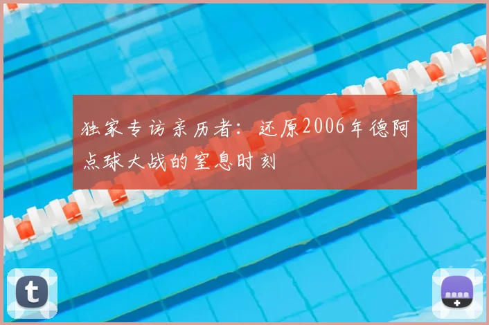 独家专访亲历者:还原2006年德阿点球大战的窒息时刻