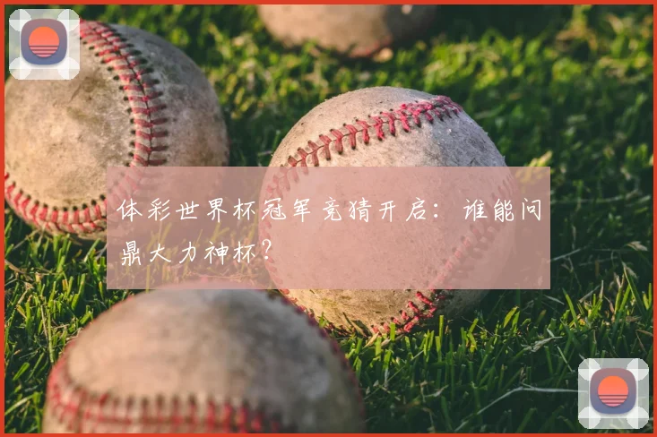 体彩世界杯冠军竞猜开启：谁能问鼎大力神杯？