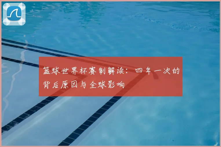 篮球世界杯赛制解读：四年一次的背后原因与全球影响