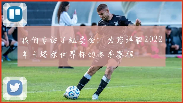我们专访了组委会：为您详解2022年卡塔尔世界杯的冬季赛程