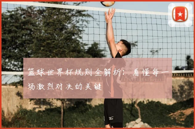 篮球世界杯规则全解析：看懂每一场激烈对决的关键