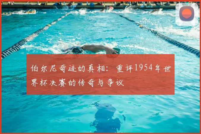 伯尔尼奇迹的真相：重评1954年世界杯决赛的传奇与争议