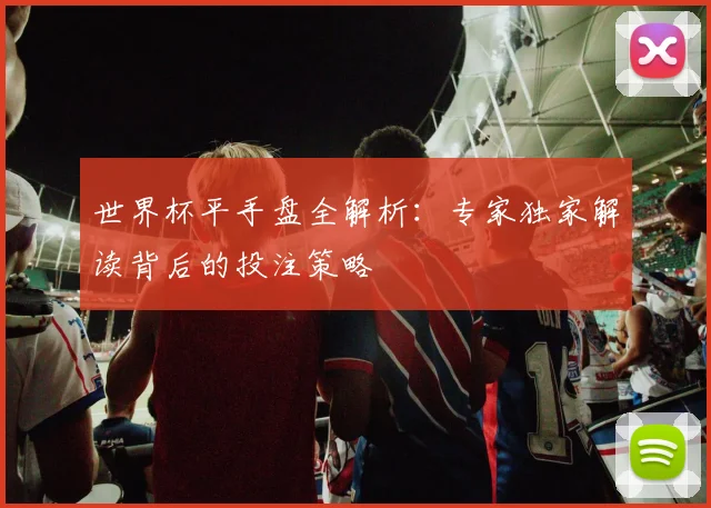 世界杯平手盘全解析:专家独家解读背后的投注策略