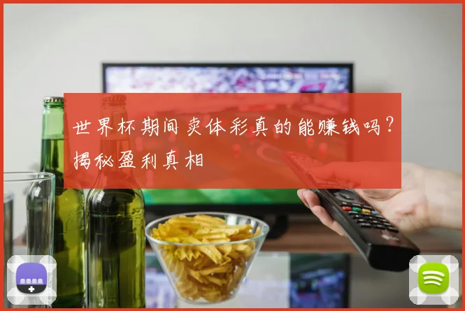 世界杯期间卖体彩真的能赚钱吗?揭秘盈利真相