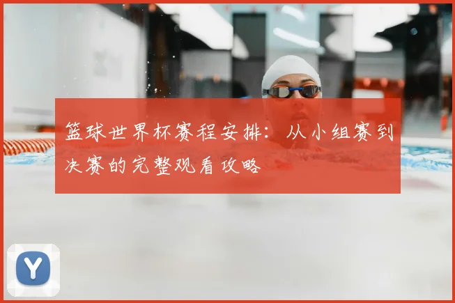 篮球世界杯赛程安排：从小组赛到决赛的完整观看攻略