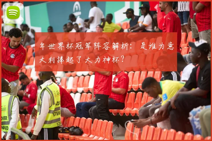 年世界杯冠军阵容解析：是谁为意大利捧起了大力神杯？