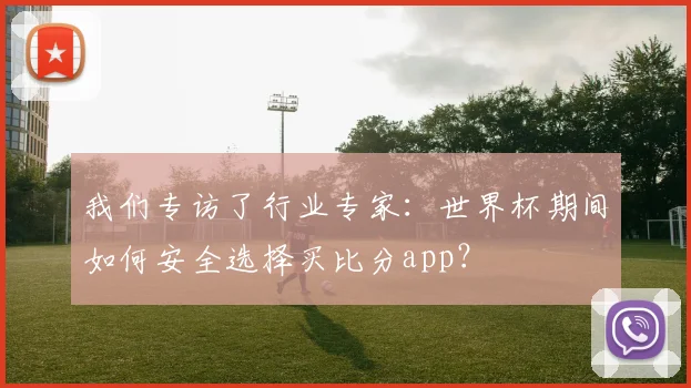我们专访了行业专家：世界杯期间如何安全选择买比分app？