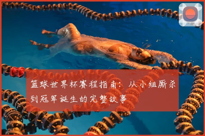 篮球世界杯赛程指南：从小组厮杀到冠军诞生的完整故事
