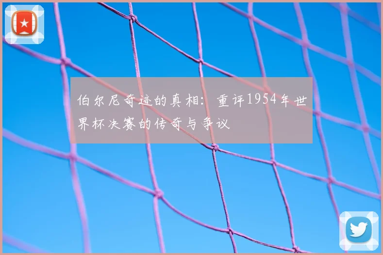 伯尔尼奇迹的真相：重评1954年世界杯决赛的传奇与争议