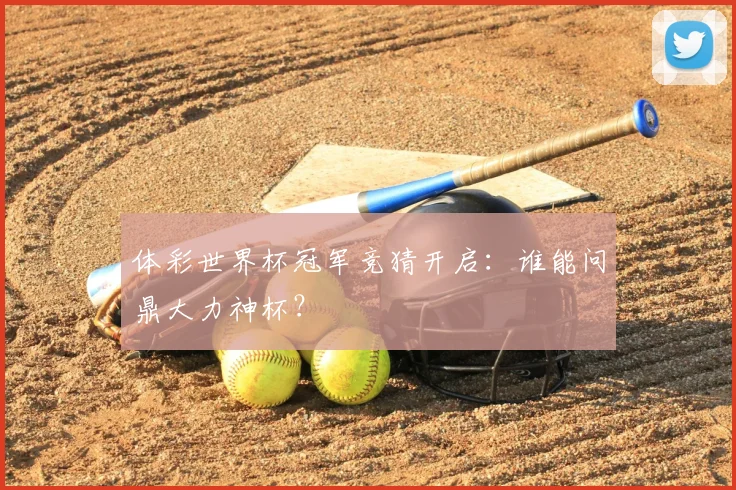 体彩世界杯冠军竞猜开启：谁能问鼎大力神杯？
