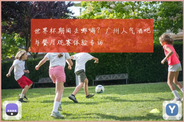 世界杯期间去哪嗨?广州人气酒吧与餐厅观赛体验专访