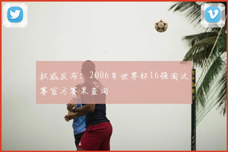 权威发布：2006年世界杯16强淘汰赛官方赛果查询