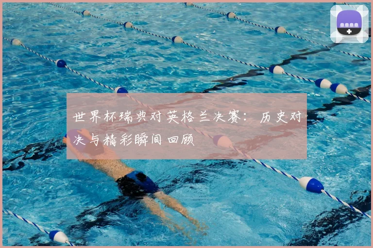 世界杯瑞典对英格兰决赛：历史对决与精彩瞬间回顾