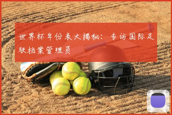 世界杯年份表大揭秘:专访国际足联档案管理员
