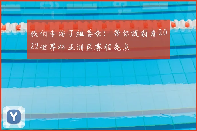 我们专访了组委会：带你提前看2022世界杯亚洲区赛程亮点