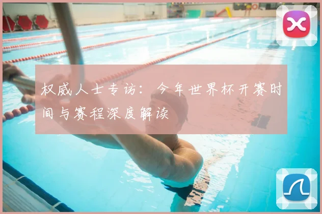 权威人士专访:今年世界杯开赛时间与赛程深度解读