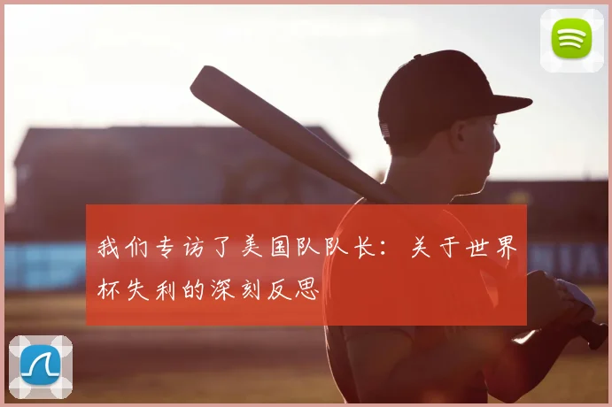 我们专访了美国队队长：关于世界杯失利的深刻反思